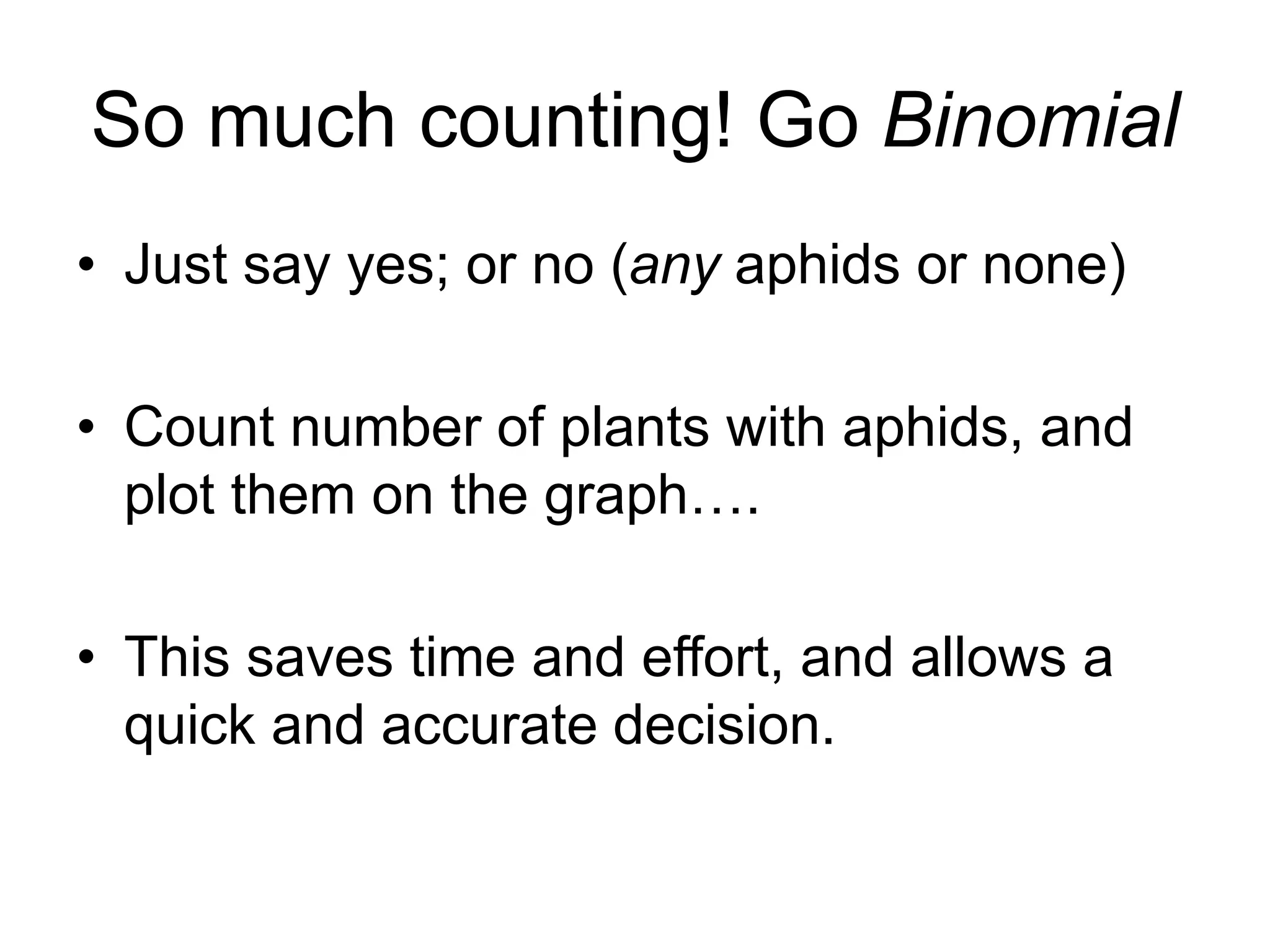 So much counting! Go Binomial
• Just say yes; or no (any aphids or none)
• Count number of plants with aphids, and
plot them on the graph….
• This saves time and effort, and allows a
quick and accurate decision.
 