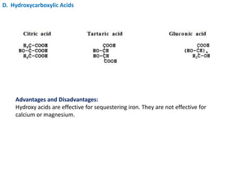 D. Hydroxycarboxylic Acids
Advantages and Disadvantages:
Hydroxy acids are effective for sequestering iron. They are not effective for
calcium or magnesium.
 