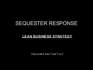 SEQUESTER RESPONSE

 LEAN BUSINESS STRATEGY



    Free content from T and T LLC
 