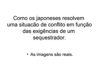 Como os japoneses resolvem  uma situacão de conflito em função das exigências de um  sequestrador. ,[object Object]