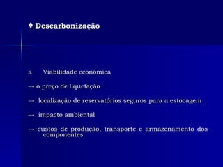 ♦   Descarbonização Viabilidade econômica ->  o preço de liquefação  ->  localização de reservatórios seguros para a estocagem ->  impacto ambiental  ->  custos de produção, transporte e armazenamento dos componentes  