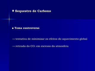♦   Sequestro de Carbono ■  Tema controverso ->  tentativa de minimizar os efeitos do aquecimento global ->  retirada do CO 2  em excesso da atmosfera 