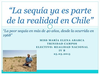 MISS MARÍA ELENA ABARCA
TRINIDAD CAMPOS
ELECTIVO: REALIDAD NACIONAL
IV B
25.03.2015
“La sequía ya es parte
de la realidad en Chile”
“La peor sequía en más de 40 años, desde la ocurrida en
1968”
 