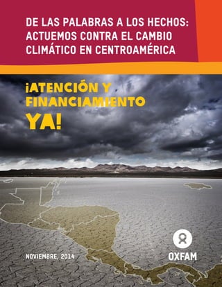 De las palabras a los hechos: actuemos contra el cambio climático en Centroamérica 1 
¡Atención y 
financiamiento 
ya! 
De las palabras a los hechos: 
actuemos contra el cambio 
climático en Centroamérica 
Noviembre, 2014 
 