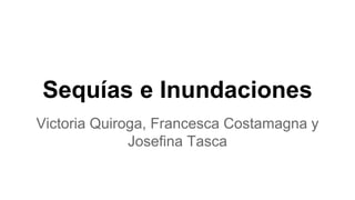Sequías e Inundaciones
Victoria Quiroga, Francesca Costamagna y
Josefina Tasca
 