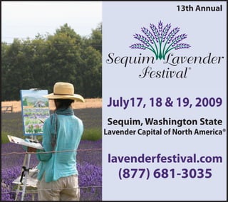 13th Annual




July17, 18 & 19, 2009
Sequim, Washington State
Lavender Capital of North America®


 lavenderfestival.com
   (877) 681-3035
 