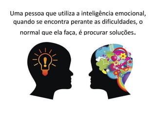 Uma pessoa que utiliza a inteligência emocional, quando se encontra perante as dificuldades, o normal que ela faça, é procurar soluções.  
