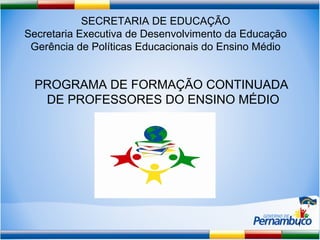 PROGRAMA DE FORMAÇÃO CONTINUADA  DE PROFESSORES DO ENSINO MÉDIO SECRETARIA DE EDUCAÇÃO Secretaria Executiva de Desenvolvimento da Educação Gerência de Políticas Educacionais do Ensino Médio 