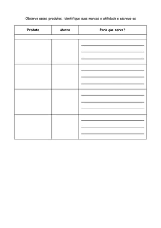 Observe esses produtos, identifique suas marcas e utilidade e escreva-as
Produto Marca Para que serve?
_______________________________
_______________________________
_______________________________
_______________________________
_______________________________
_______________________________
_______________________________
_______________________________
_______________________________
_______________________________
_______________________________
_______________________________
 