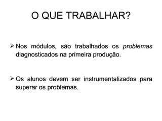 O QUE TRABALHAR? Nos módulos, são trabalhados os  problemas  diagnosticados na primeira produção. Os alunos devem ser instrumentalizados para superar os problemas. 