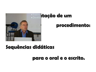 Apresentação de um  procedimento: Sequências didáticas  para o oral e o escrito. 