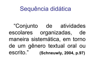 Sequência didática “ Conjunto de atividades escolares organizadas, de maneira sistemática, em torno de um gênero textual oral ou escrito.”  (Schneuwly, 2004, p.97) 