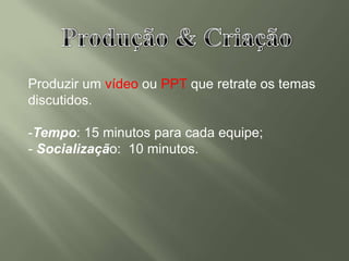 Produzir um vídeo ou PPT que retrate os temas
discutidos.
-Tempo: 15 minutos para cada equipe;
- Socialização: 10 minutos.
 