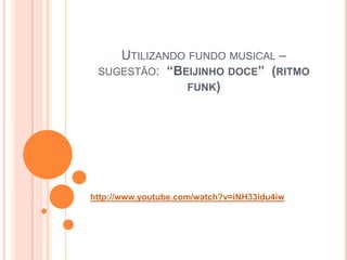 UTILIZANDO FUNDO MUSICAL –
SUGESTÃO: “BEIJINHO DOCE” (RITMO
FUNK)
http://www.youtube.com/watch?v=iNH33idu4iw
 