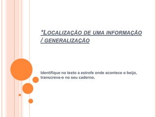 *LOCALIZAÇÃO DE UMA INFORMAÇÃO
/ GENERALIZAÇÃO
Identifique no texto a estrofe onde acontece o beijo,
transcreva-o no seu caderno.
 