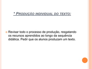 * PRODUÇÃO INDIVIDUAL DO TEXTO:
 Revisar todo o processo de produção, resgatando
os recursos aprendidos ao longo da sequência
didática. Pedir que os alunos produzam um texto.
 