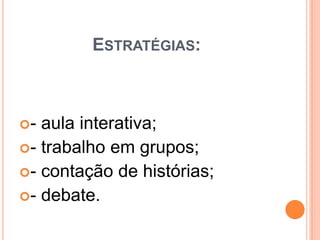 ESTRATÉGIAS:
- aula interativa;
- trabalho em grupos;
- contação de histórias;
- debate.
 