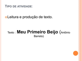TIPO DE ATIVIDADE:
Leitura e produção de texto.
Texto : Meu Primeiro Beijo (Antônio
Barreto)
 