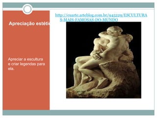 Apreciação estética
Apreciar a escultura
e criar legendas para
ela.
http://euarte.arteblog.com.br/945229/ESCULTURA
S-MAIS-FAMOSAS-DO-MUNDO
 