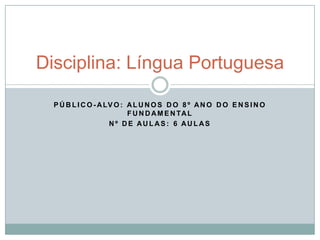 P Ú B L I C O - ALV O : AL U N O S D O 8 º AN O D O E N S I N O
F U N D AM E N TAL
N º D E AU L AS : 6 AU L AS
Disciplina: Língua Portuguesa
 