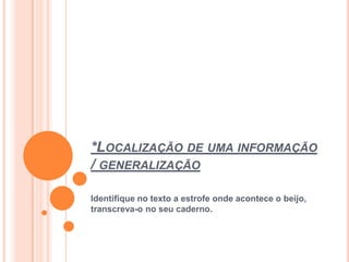 *LOCALIZAÇÃO DE UMA INFORMAÇÃO
/ GENERALIZAÇÃO
Identifique no texto a estrofe onde acontece o beijo,
transcreva-o no seu caderno.
 