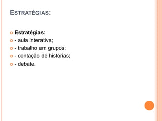 ESTRATÉGIAS:
 Estratégias:
 - aula interativa;
 - trabalho em grupos;
 - contação de histórias;
 - debate.
 