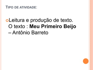 TIPO DE ATIVIDADE:
Leitura e produção de texto.
O texto : Meu Primeiro Beijo
– Antônio Barreto
 