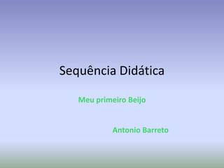 Sequência Didática
Meu primeiro Beijo
Antonio Barreto
 