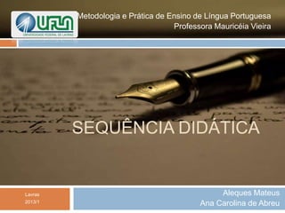 SEQUÊNCIA DIDÁTICA
Aleques Mateus
Ana Carolina de Abreu
Metodologia e Prática de Ensino de Língua Portuguesa
Professora Mauricéia Vieira
Lavras
2013/1
 