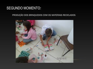 SEGUNDO MOMENTO:
PRODUÇÃO DOS BRINQUEDOS COM OS MATERIAIS RECICLADOS
 