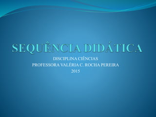 DISCIPLINA CIÊNCIAS
PROFESSORA VALÉRIA C. ROCHA PEREIRA
2015
 