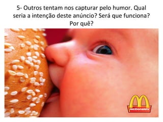 5- Outros tentam nos capturar pelo humor. Qual
seria a intenção deste anúncio? Será que funciona?
Por quê?
 