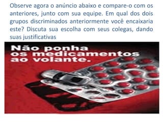 Observe agora o anúncio abaixo e compare-o com os
anteriores, junto com sua equipe. Em qual dos dois
grupos discriminados anteriormente você encaixaria
este? Discuta sua escolha com seus colegas, dando
suas justificativas
 