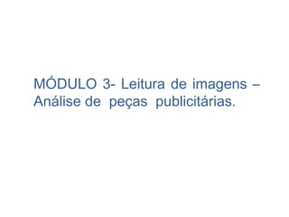 MÓDULO 3- Leitura de imagens –
Análise de peças publicitárias.
 