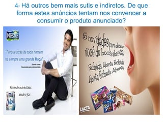 4- Há outros bem mais sutis e indiretos. De que
forma estes anúncios tentam nos convencer a
consumir o produto anunciado?
 