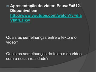  Apresentação do vídeo: PausaFá512.
Disponível em
http://www.youtube.com/watch?v=dia
VfMrEHkw
Quais as semelhanças entre o texto e o
vídeo?
Quais as semelhanças do texto e do vídeo
com a nossa realidade?
 