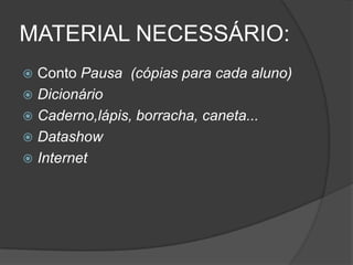 MATERIAL NECESSÁRIO:
 Conto Pausa (cópias para cada aluno)
 Dicionário
 Caderno,lápis, borracha, caneta...
 Datashow
 Internet
 