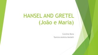 HANSEL AND GRETEL
(João e Maria)
Caroline Bona
Tamires Andréia Nardelli
 