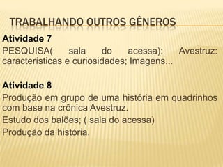 TRABALHANDO OUTROS GÊNEROS
Atividade 7
PESQUISA( sala do acessa): Avestruz:
características e curiosidades; Imagens...
Atividade 8
Produção em grupo de uma história em quadrinhos
com base na crônica Avestruz.
Estudo dos balões; ( sala do acessa)
Produção da história.
 