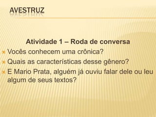 AVESTRUZ
Atividade 1 – Roda de conversa
 Vocês conhecem uma crônica?
 Quais as características desse gênero?
 E Mario Prata, alguém já ouviu falar dele ou leu
algum de seus textos?
 