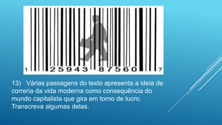 13) Várias passagens do texto apresenta a ideia de
correria da vida moderna como consequência do
mundo capitalista que gira em torno de lucro.
Transcreva algumas delas.
 