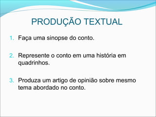 PRODUÇÃO TEXTUAL
1. Faça uma sinopse do conto.
2. Represente o conto em uma história em
quadrinhos.
3. Produza um artigo de opinião sobre mesmo
tema abordado no conto.
 