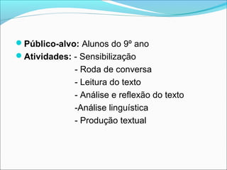 Público-alvo: Alunos do 9º ano
Atividades: - Sensibilização
- Roda de conversa
- Leitura do texto
- Análise e reflexão do texto
-Análise linguística
- Produção textual
 