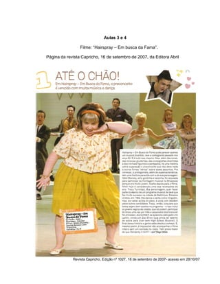 Aulas 3 e 4
Filme: “Hairspray – Em busca da Fama”.
Página da revista Capricho, 16 de setembro de 2007, da Editora Abril
Revista Capricho, Edição nº 1027, 16 de setembro de 2007- acesso em 28/10/07
 