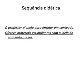 Sequência didática
O professor planeja para ensinar um conteúdo.
Oferece materiais estimulantes com a ideia do
conteúdo prévio.
 