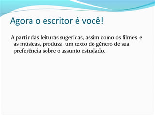 Agora o escritor é você!
A partir das leituras sugeridas, assim como os filmes e
as músicas, produza um texto do gênero de sua
preferência sobre o assunto estudado.
 