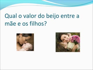 Qual o valor do beijo entre a
mãe e os filhos?
 