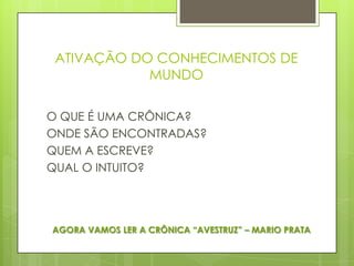 ATIVAÇÃO DO CONHECIMENTOS DE
MUNDO
O QUE É UMA CRÔNICA?
ONDE SÃO ENCONTRADAS?
QUEM A ESCREVE?
QUAL O INTUITO?
AGORA VAMOS LER A CRÔNICA “AVESTRUZ” – MARIO PRATA
 