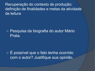 Recuperação do contexto de produção;
definição de finalidades e metas da atividade
de leitura
 Pesquisa da biografia do autor Mário
Prata.
 É possível que o fato tenha ocorrido
com o autor? Justifique sua opinião.
 
