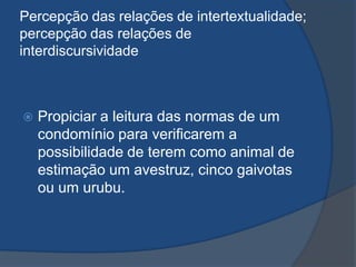 Percepção das relações de intertextualidade;
percepção das relações de
interdiscursividade
 Propiciar a leitura das normas de um
condomínio para verificarem a
possibilidade de terem como animal de
estimação um avestruz, cinco gaivotas
ou um urubu.
 
